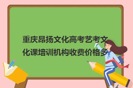 重庆昂扬文化高考艺考文化课培训机构收费价格多少钱(重庆舞蹈艺考培训机构排名榜)