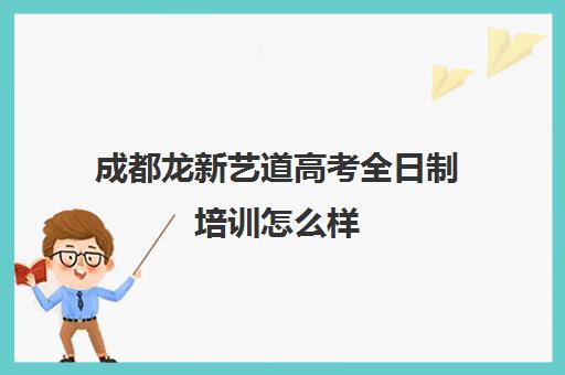 成都龙新艺道高考全日制培训怎么样(成都高三全日制冲刺班哪里好)