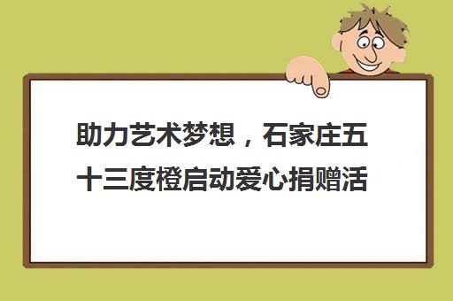 助力艺术梦想，石家庄五十三度橙启动爱心捐赠活动