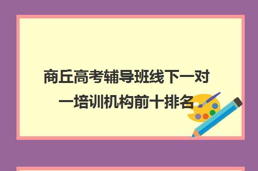 商丘高考辅导班线下一对一培训机构前十排名(高考培训机构排名最新)