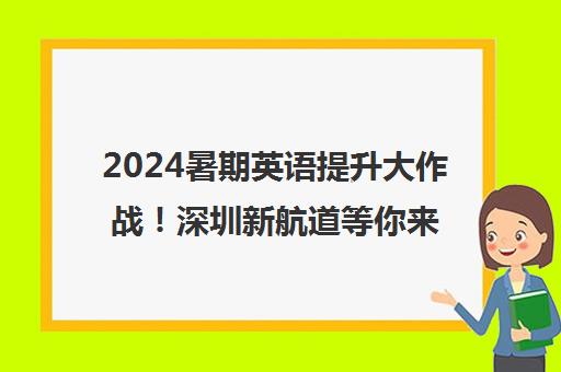 2024暑期英语提升大作战！深圳新航道等你来挑战！