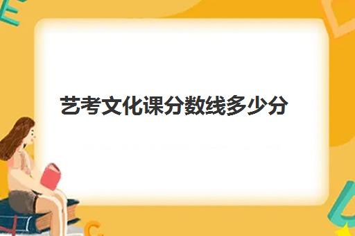 艺考文化课分数线多少分(艺考多少分能上一本)