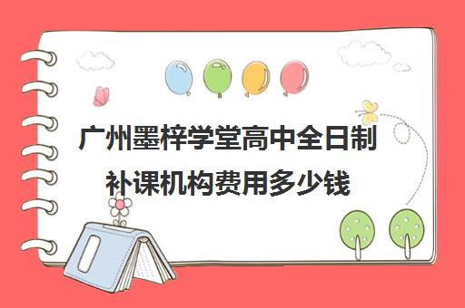 广州墨梓学堂高中全日制补课机构费用多少钱(广州高三复读学校排名及费用)