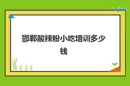 邯郸酸辣粉小吃培训多少钱(邯郸小吃培训哪家正规)