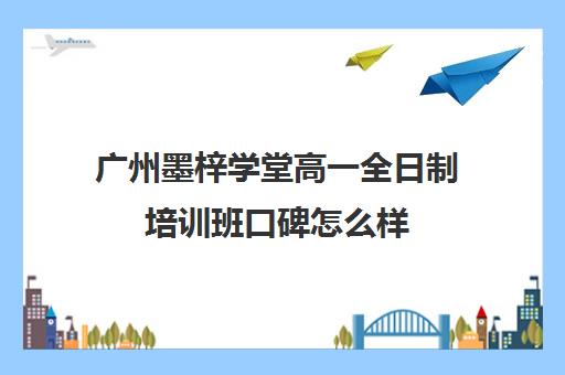 广州墨梓学堂高一全日制培训班口碑怎么样(全日制英语培训)