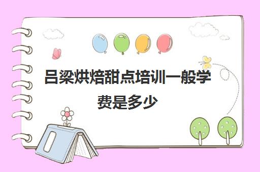 吕梁烘焙甜点培训一般学费是多少(太原学蛋糕的培训学校哪个好)