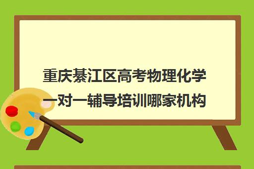 重庆綦江区高考物理化学一对一辅导培训哪家机构好(綦江培训机构有哪些)