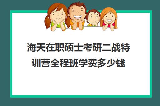 海天在职硕士考研二战特训营全程班学费多少钱（考研二战集训营多少钱）