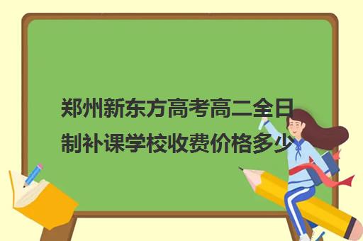 郑州新东方高考高二全日制补课学校收费价格多少钱(高中去新东方补课好吗)