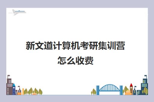 新文道计算机考研集训营怎么收费（新文道考研机构怎么样）