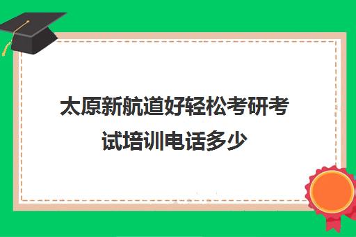 太原新航道好轻松考研考试培训电话多少（太原比较靠谱考研机构）