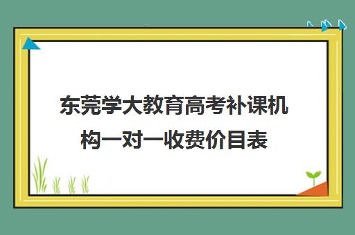 东莞学大教育高考补课机构一对一收费价目表（东莞补课哪个机构比较好）