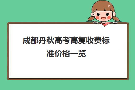 成都丹秋高考高复收费标准价格一览(四川艺考没考好去哪里补文化课)