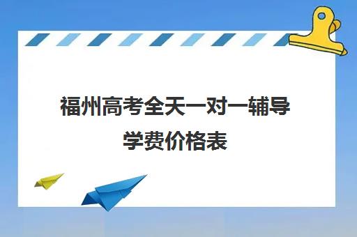 福州高考全天一对一辅导学费价格表(福州高考培训机构排名前十)