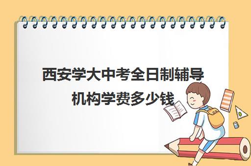 西安学大中考全日制辅导机构学费多少钱(西安全日制高考补课机构排名)