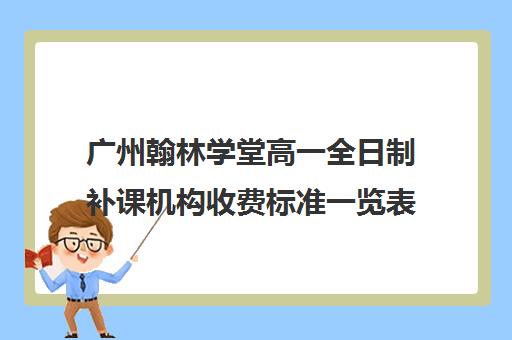 广州翰林学堂高一全日制补课机构收费标准一览表(广州高三复读学校排名及费用)