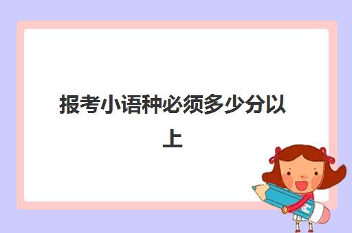 报考小语种必须多少分以上(小语种分数线高吗)