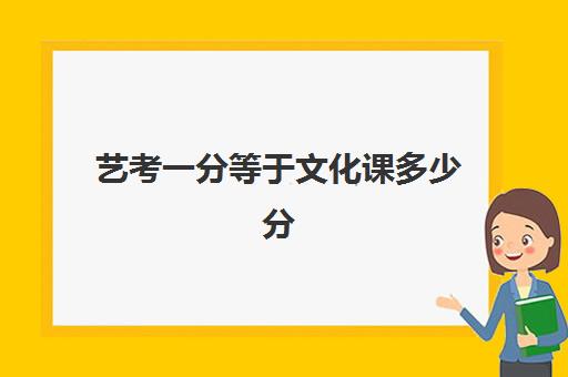 艺考一分等于文化课多少分(艺考专业课分数是什么)