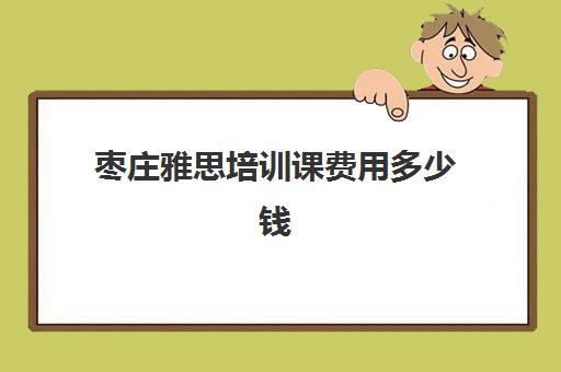 枣庄雅思培训课费用多少钱(雅思培训费用大概要多少钱)