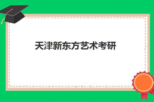 天津新东方艺术考研(天津新东方雅思咨询电话)