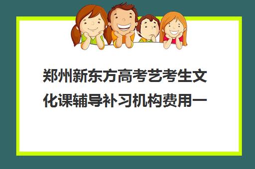 郑州新东方高考艺考生文化课辅导补习机构费用一般多少钱