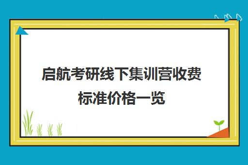 启航考研线下集训营收费标准价格一览（考研线上报班大概多少钱）