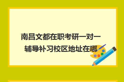 南昌文都在职考研一对一辅导补习校区地址在哪