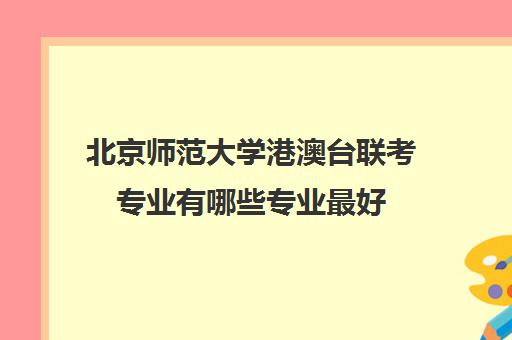 北京师范大学港澳台联考专业有哪些专业最好(港澳台联考会取消吗)