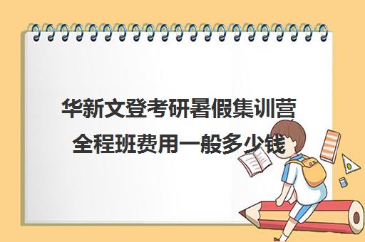 华新文登考研暑假集训营全程班费用一般多少钱（文登和文都考研哪个好）