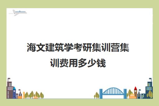 海文建筑学考研集训营集训费用多少钱（海文考研价格）