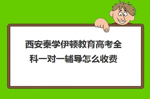 西安秦学伊顿教育高考全科一对一辅导怎么收费（西安伊顿补课学校）