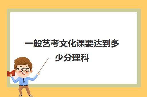 一般艺考文化课要达到多少分理科(高考艺考文化课分数线是怎么划分了)