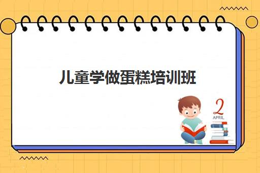 儿童学做蛋糕培训班(烘焙师培训去哪里学)