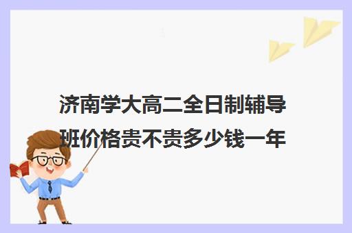 济南学大高二全日制辅导班价格贵不贵多少钱一年(济南辅导班机构哪家好)