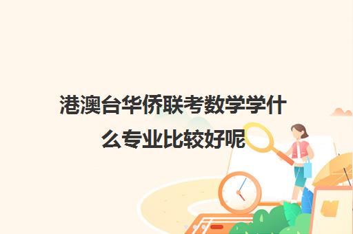 港澳台华侨联考数学学什么专业比较好呢(港澳台华侨联考报考条件)