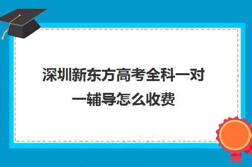 深圳新东方高考全科一对一辅导怎么收费(新东方高三一对一好吗)