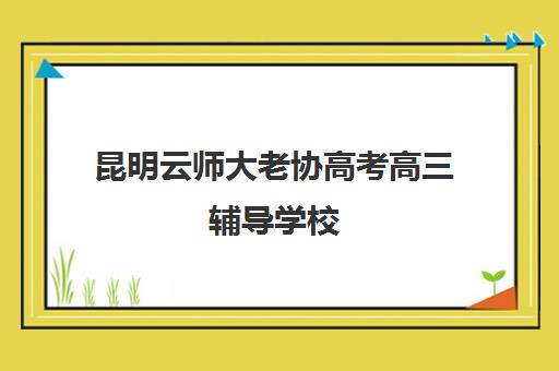 昆明云师大老协高考高三辅导学校（云南高中补课机构排名）