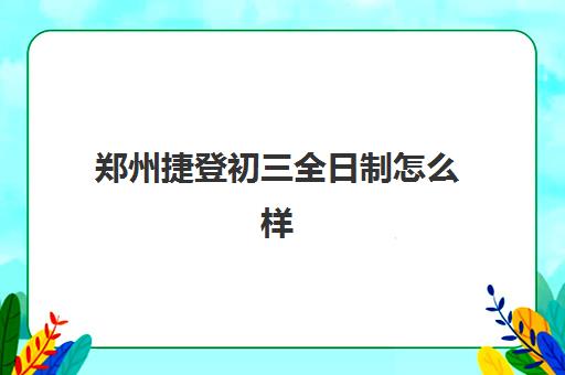 郑州捷登初三全日制怎么样(郑州中考全日制辅导班)