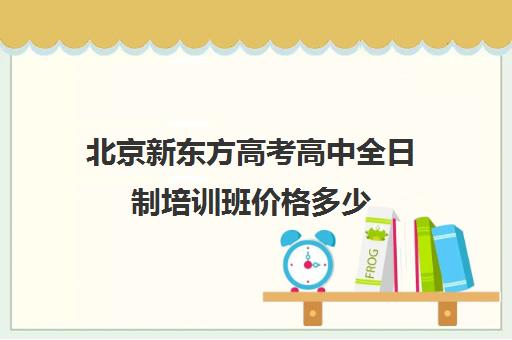 北京新东方高考高中全日制培训班价格多少（高中全日制培训机构）