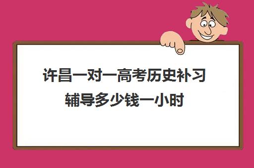 许昌一对一高考历史补习辅导多少钱一小时