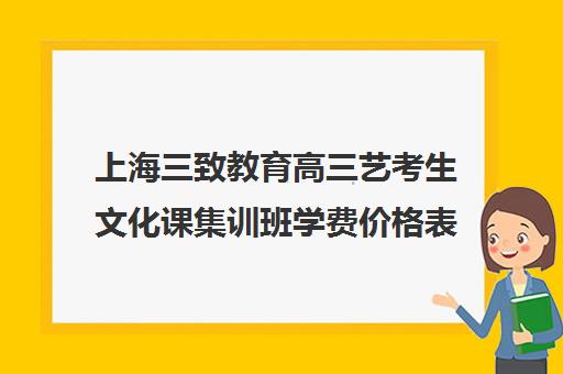 上海三致教育高三艺考生文化课集训班学费价格表(上海艺考通培训学校怎么样)