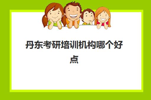 丹东考研培训机构哪个好点(考研网上培训班哪家好)