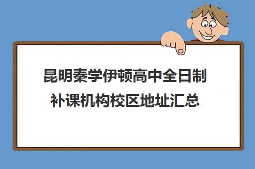 昆明秦学伊顿高中全日制补课机构校区地址汇总(伊顿名师全日制怎么样)