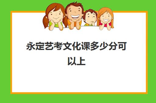 永定艺考文化课多少分可以上(艺考文化300分能上啥学校)