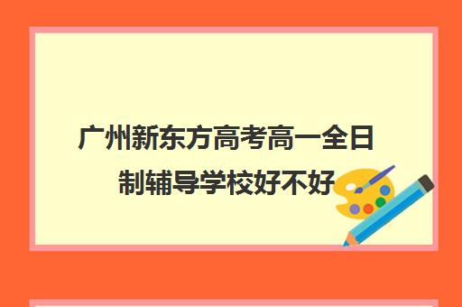 广州新东方高考高一全日制辅导学校好不好(新东方艺考文化冲刺班收费)