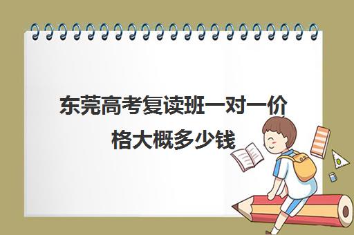 东莞高考复读班一对一价格大概多少钱(高考生复读一年多少钱)