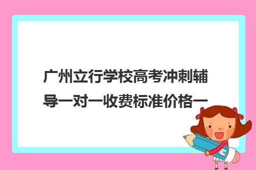 广州立行学校高考冲刺辅导一对一收费标准价格一览(广州高三复读学校排名及费用)