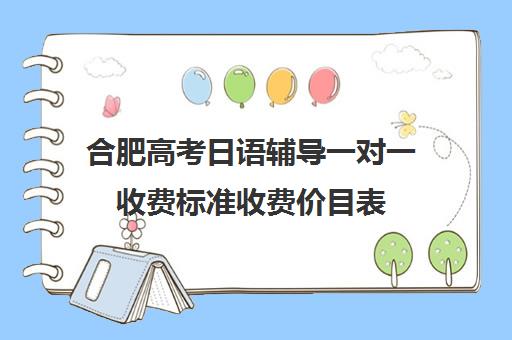 合肥高考日语辅导一对一收费标准收费价目表(长春高考补课机构哪家好)