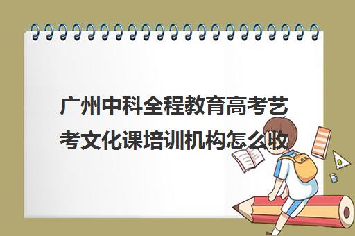 广州中科全程教育高考艺考文化课培训机构怎么收费(广州比较好艺考培训机构)