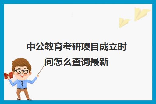 中公教育考研项目成立时间怎么查询最新(中公考研武汉总部在哪儿)